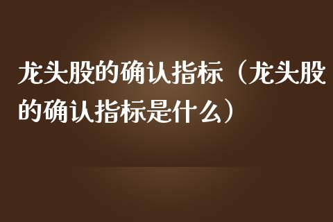龙头股的确认指标（龙头股的确认指标是什么）_https://www.dglong8.com_财经要闻_第1张