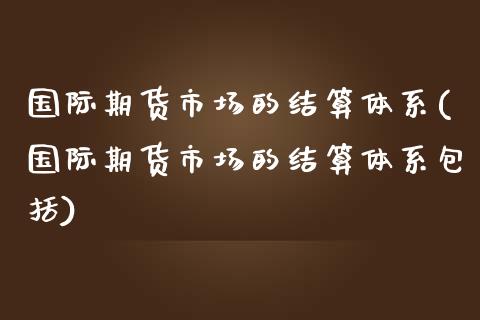 国际期货市场的结算体系(国际期货市场的结算体系包括)