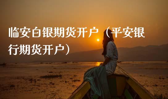 临安白银期货开户（平安银行期货开户）