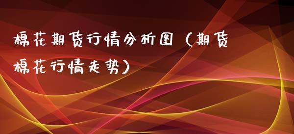 棉花期货行情分析图（期货棉花行情走势）