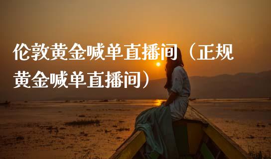 伦敦黄金喊单直播间（正规黄金喊单直播间）