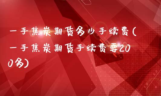 一手焦炭期货多少手续费(一手焦炭期货手续费要200多)