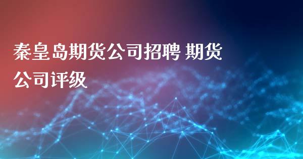 秦皇岛期货公司招聘 期货公司评级