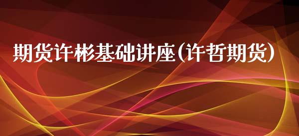 期货许彬基础讲座(许哲期货)