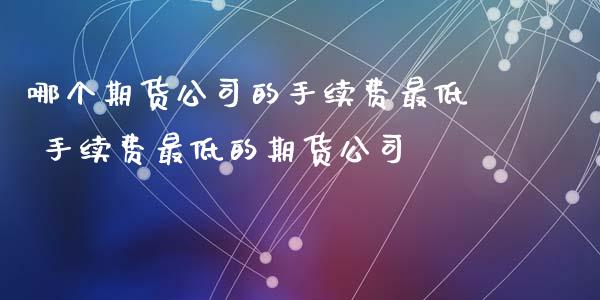 哪个期货公司的手续费最低 手续费最低的期货公司