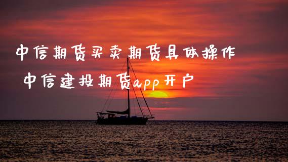 中信期货买卖期货具体操作 中信建投期货app开户