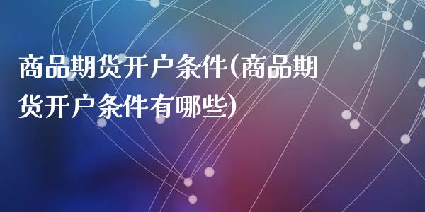 商品期货开户条件(商品期货开户条件有哪些)