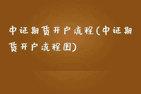 中证期货开户流程(中证期货开户流程图)