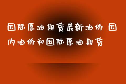 国际原油期货最新油价 国内油价和国际原油期货_内盘期货_第1张_宇龙理财网 国际原油期货最新油价 国内油价和国际原油期货_https://www.dglong8.com_内盘期货_第1张