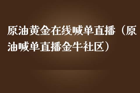 原油黄金在线喊单直播（原油喊单直播金牛社区）
