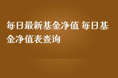 每日最新基金净值 每日基金净值表查询