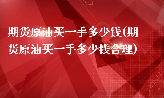 期货原油买一手多少钱(期货原油买一手多少钱合理)