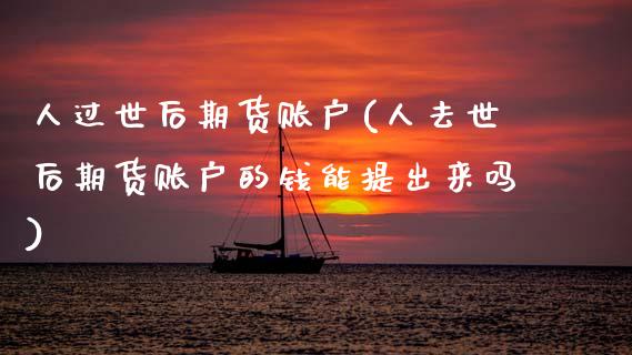 人过世后期货账户(人去世后期货账户的钱能提出来吗)