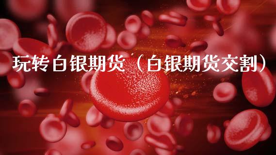 玩转白银期货（白银期货交割）