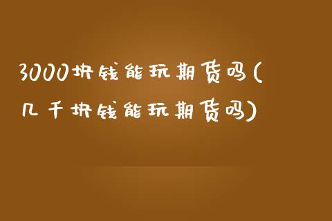 3000块钱能玩期货吗(几千块钱能玩期货吗)