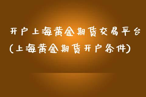 开户上海黄金期货交易平台(上海黄金期货开户条件)