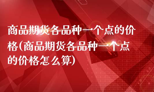 商品期货各品种一个点的价格(商品期货各品种一个点的价格怎么算)