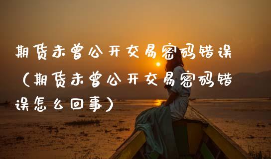 期货未曾公开交易密码错误（期货未曾公开交易密码错误怎么回事）