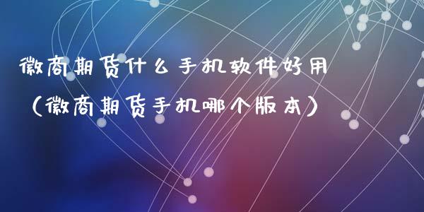徽商期货什么手机软件好用（徽商期货手机哪个版本）