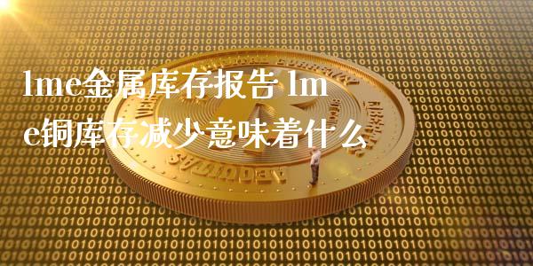 lme金属库存报告 lme铜库存减少意味着什么