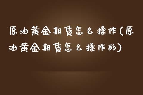原油黄金期货怎么操作(原油黄金期货怎么操作的)