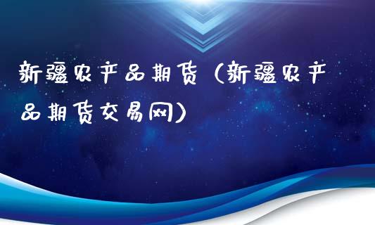 新疆农产品期货（新疆农产品期货交易网）