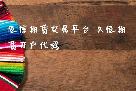 恒信期货交易平台 久恒期货开户代码