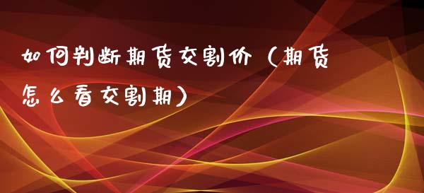 如何判断期货交割价（期货怎么看交割期）