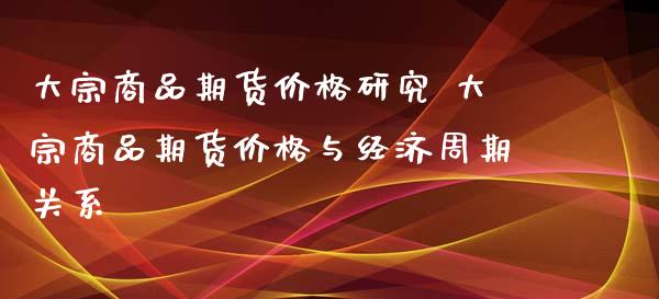 大宗商品期货价格研究 大宗商品期货价格与经济周期关系