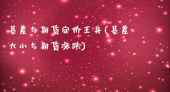 基差与期货定价王舟(基差大小与期货涨跌)