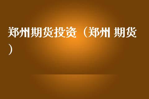 郑州期货投资（郑州 期货）
