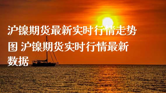 沪镍期货最新实时行情走势图 沪镍期货实时行情最新数据