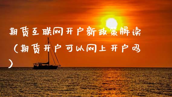 期货互联网开户新政策解读（期货开户可以网上开户吗）