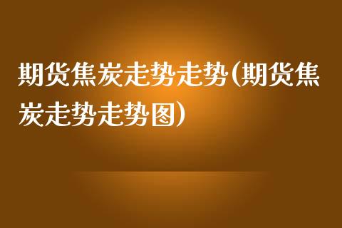 期货焦炭走势走势(期货焦炭走势走势图)
