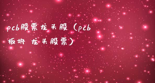 pcb股票龙头股（pcb板块 龙头股票）