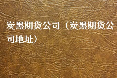 炭黑期货公司（炭黑期货公司地址）