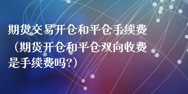 期货交易开仓和平仓手续费（期货开仓和平仓双向收费是手续费吗?）