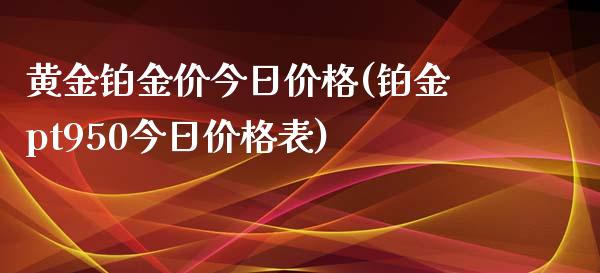 黄金铂金价今日价格(铂金pt950今日价格表)