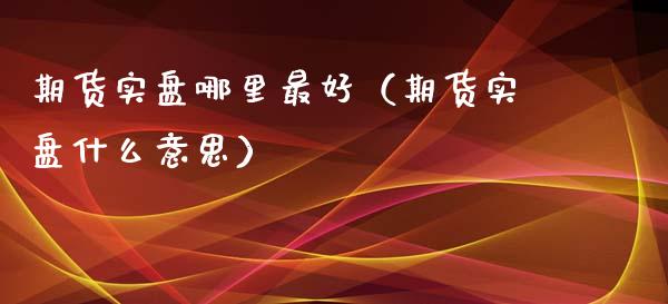 期货实盘哪里最好（期货实盘什么意思）