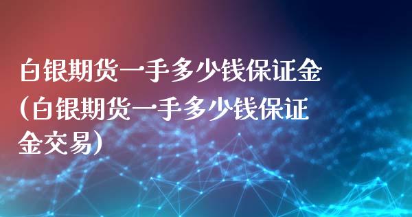 白银期货一手多少钱保证金(白银期货一手多少钱保证金交易)