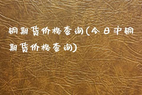 铜期货价格查询(今日沪铜期货价格查询)