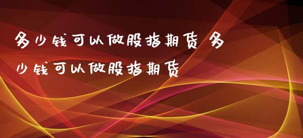 多少钱可以做股指期货 多少钱可以做股指期货