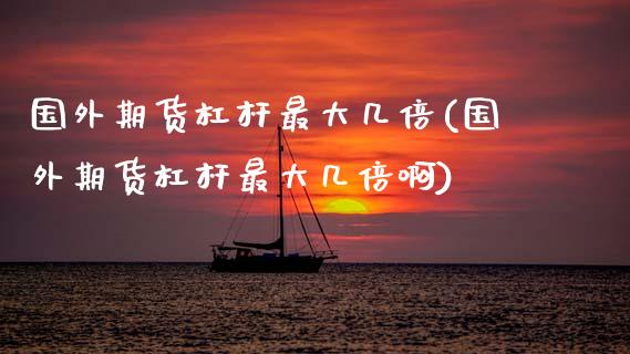 国外期货杠杆最大几倍(国外期货杠杆最大几倍啊)