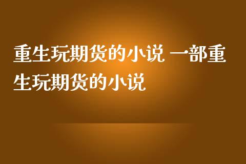 重生玩期货的小说 一部重生玩期货的小说_理财百科_第1张_宇龙理财网 重生玩期货的小说 一部重生玩期货的小说_https://www.dglong8.com_理财百科_第1张