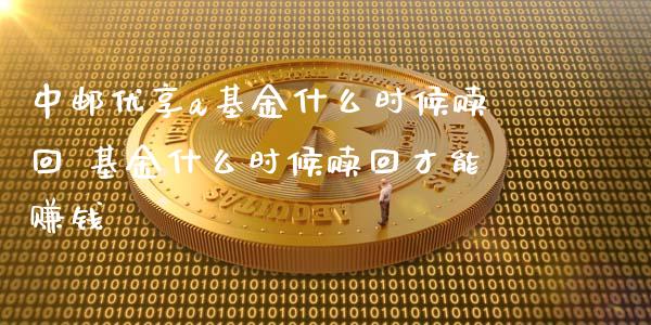 中邮优享a基金什么时候赎回 基金什么时候赎回才能赚钱