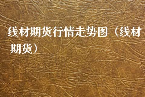 线材期货行情走势图（线材 期货）