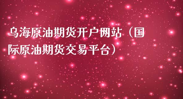 乌海原油期货开户网站（国际原油期货交易平台）