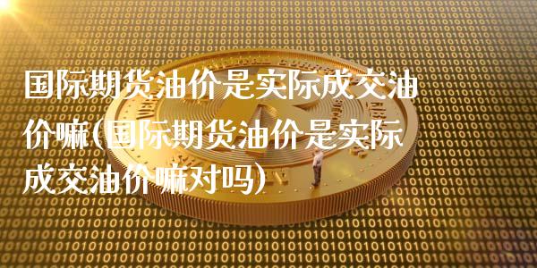 国际期货油价是实际成交油价嘛(国际期货油价是实际成交油价嘛对吗)
