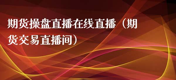 期货操盘直播在线直播（期货交易直播间）