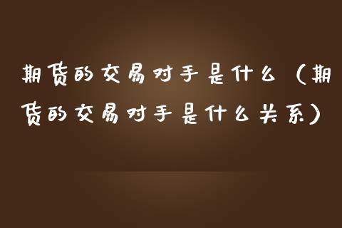 期货的交易对手是什么（期货的交易对手是什么关系）